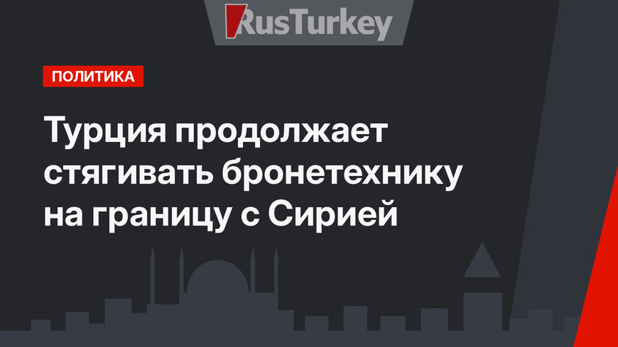 Турция продолжает стягивать бронетехнику на границу с Сирией