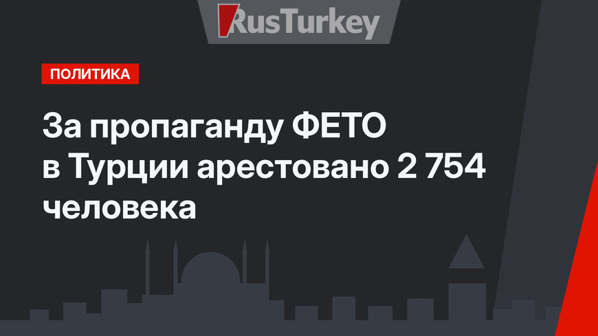 За пропаганду ФЕТО в Турции арестовано 2 754 человека