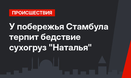 У побережья Стамбула терпит бедствие сухогруз "Наталья"