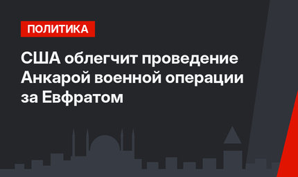 США облегчит проведение Анкарой военной операции за Евфратом
