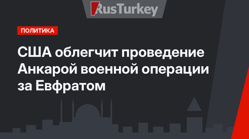 США облегчит проведение Анкарой военной операции за Евфратом