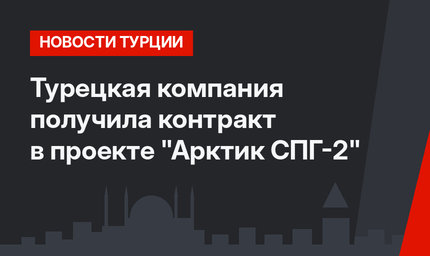 Турецкая компания получила контракт в проекте "Арктик СПГ-2"