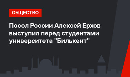 Посол России Алексей Ерхов выступил перед студентами университета "Билькент" 