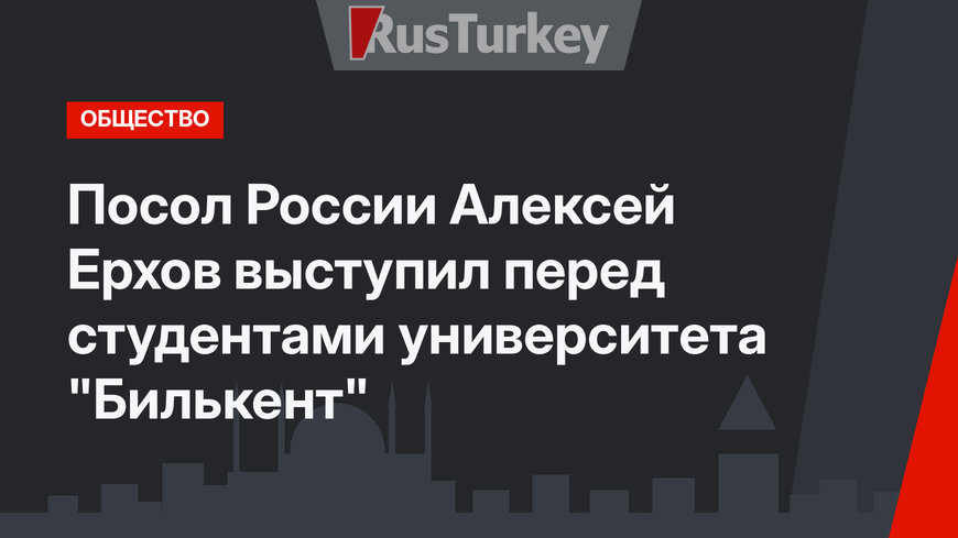 Посол России Алексей Ерхов выступил перед студентами университета "Билькент" 