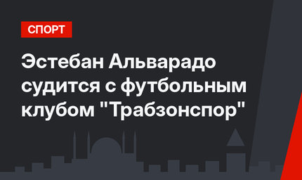 Эстебан Альварадо судится с футбольным клубом "Трабзонспор"