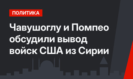 Чавушоглу и Помпео обсудили вывод войск США из Сирии