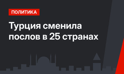 Турция сменила послов в 25 странах