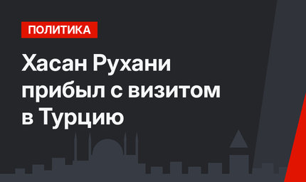 Хасан Рухани прибыл с визитом в Турцию