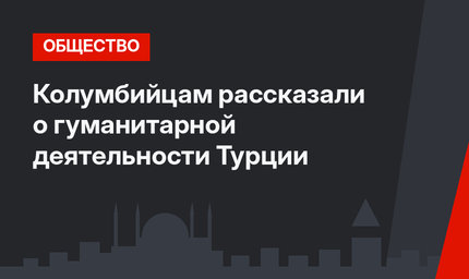 Колумбийцам рассказали о гуманитарной деятельности Турции