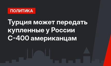 Турция может передать купленные у России С-400 американцам