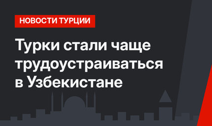 Турки стали чаще трудоустраиваться в Узбекистане