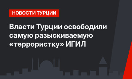 Власти Турции освободили самую разыскиваемую «террористку» ИГИЛ