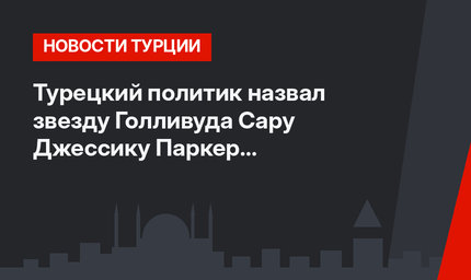Турецкий политик назвал звезду Голливуда Сару Джессику Паркер «адвокатом Израиля»