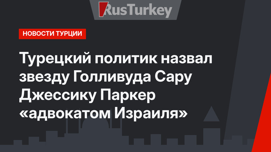 Турецкий политик назвал звезду Голливуда Сару Джессику Паркер «адвокатом Израиля»