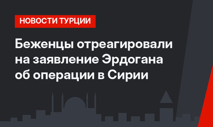 Беженцы отреагировали на заявление Эрдогана об операции в Сирии