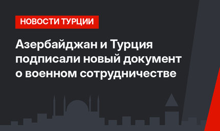 Азербайджан и Турция подписали новый документ о военном сотрудничестве