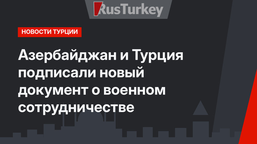 Азербайджан и Турция подписали новый документ о военном сотрудничестве