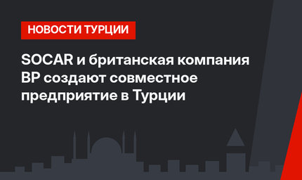 SOCAR и британская компания BP создают совместное предприятие в Турции