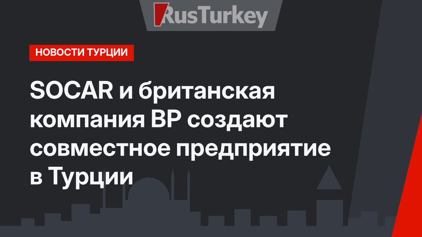 SOCAR и британская компания BP создают совместное предприятие в Турции