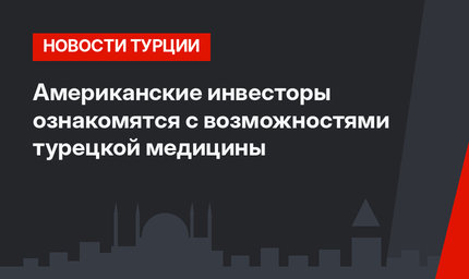 Американские инвесторы ознакомятся с возможностями турецкой медицины
