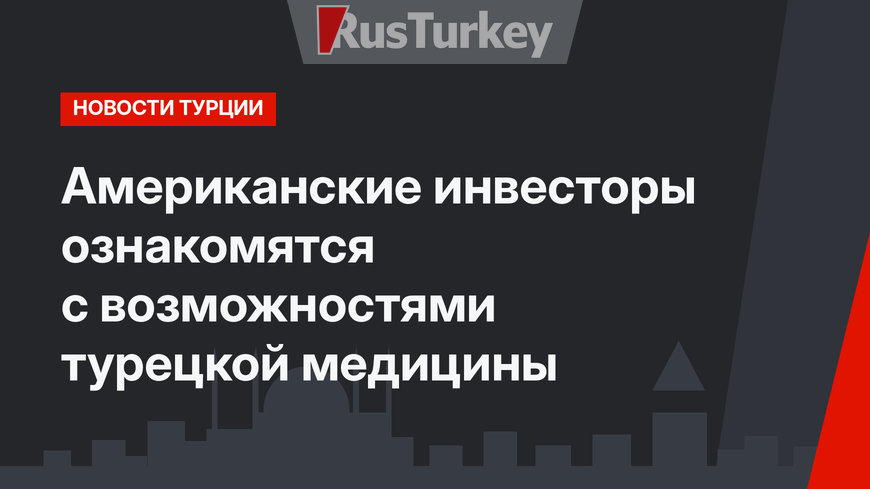 Американские инвесторы ознакомятся с возможностями турецкой медицины