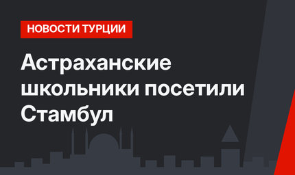 Астраханские школьники посетили Стамбул