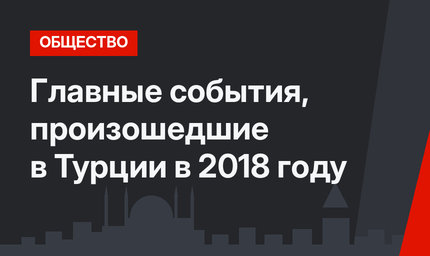 Главные события, произошедшие в Турции в 2018 году