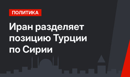 Иран разделяет позицию Турции по Сирии