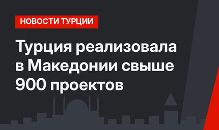 Турция реализовала в Македонии свыше 900 проектов