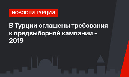В Турции оглашены требования к предвыборной кампании - 2019 