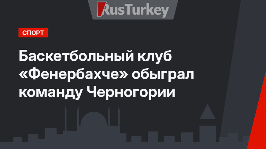 Баскетбольный клуб «Фенербахче» обыграл команду Черногории