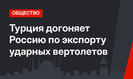 Турция догоняет Россию по экспорту ударных вертолетов