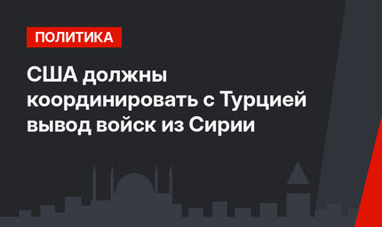 США должны координировать с Турцией вывод войск из Сирии