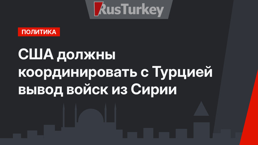 США должны координировать с Турцией вывод войск из Сирии