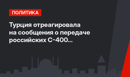 Турция отреагировала на сообщения о передаче российских С-400 американцам