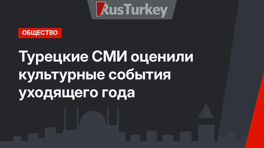 Турецкие СМИ оценили культурные события уходящего года