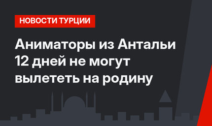 Аниматоры из Антальи 12 дней не могут вылететь на родину