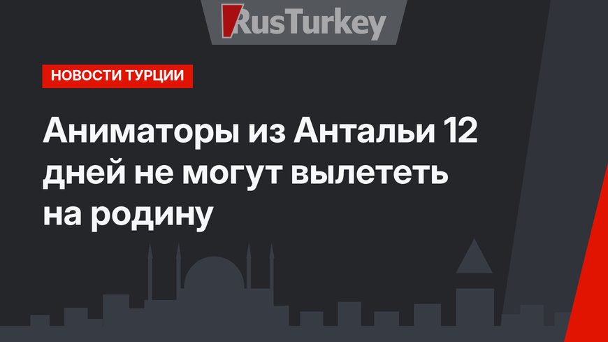 Аниматоры из Антальи 12 дней не могут вылететь на родину
