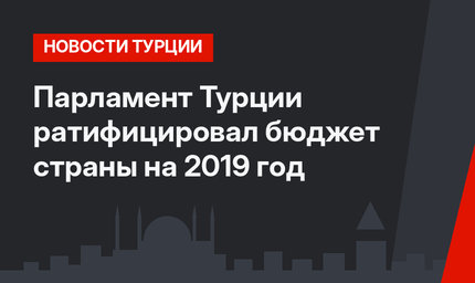 Парламент Турции ратифицировал бюджет страны на 2019 год