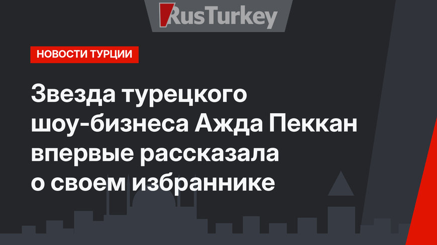 Звезда турецкого шоу-бизнеса Ажда Пеккан впервые рассказала о своем избраннике