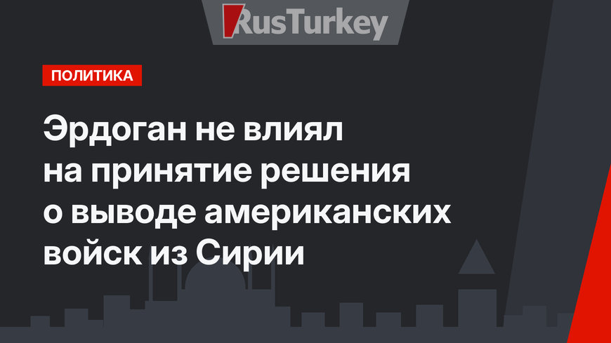 Эрдоган не влиял на принятие решения о выводе американских войск из Сирии