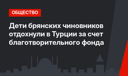 Дети брянских чиновников отдохнули в Турции за счет благотворительного фонда