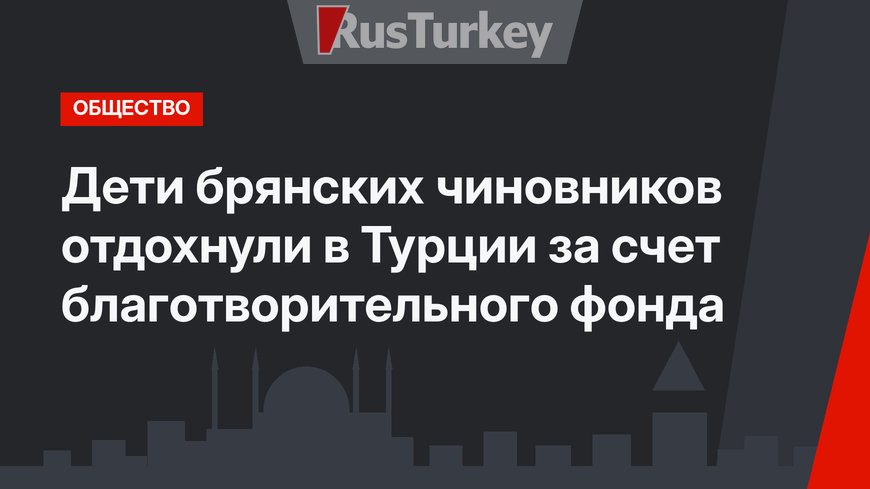 Дети брянских чиновников отдохнули в Турции за счет благотворительного фонда