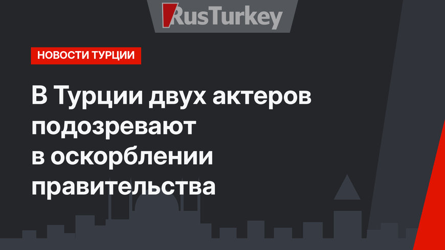 В Турции двух актеров подозревают в оскорблении правительства