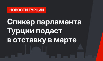 Спикер парламента Турции подаст в отставку в марте