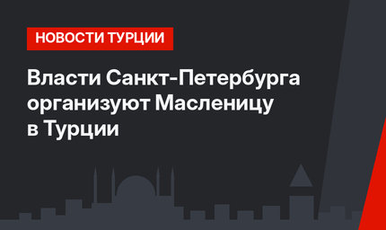Власти Санкт-Петербурга организуют Масленицу в Турции