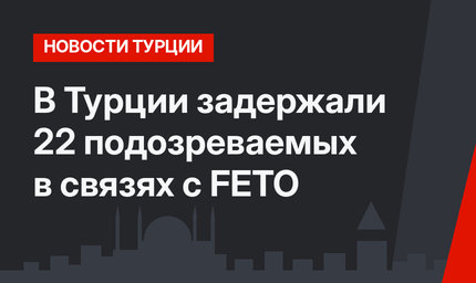 В Турции задержали 22 подозреваемых в связях с FETO