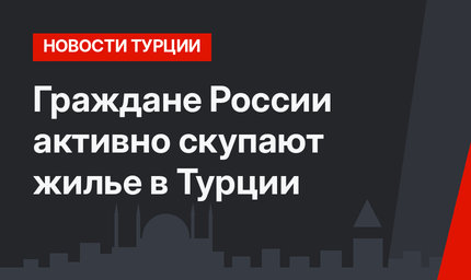Граждане России активно скупают жилье в Турции
