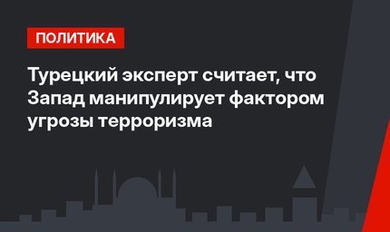 Турецкий эксперт считает, что Запад манипулирует фактором угрозы терроризма
