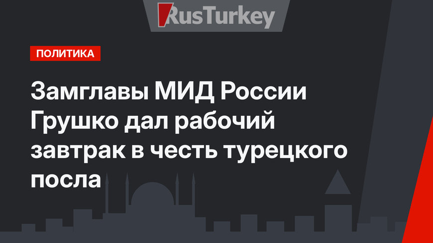 Замглавы МИД России Грушко дал рабочий завтрак в честь турецкого посла